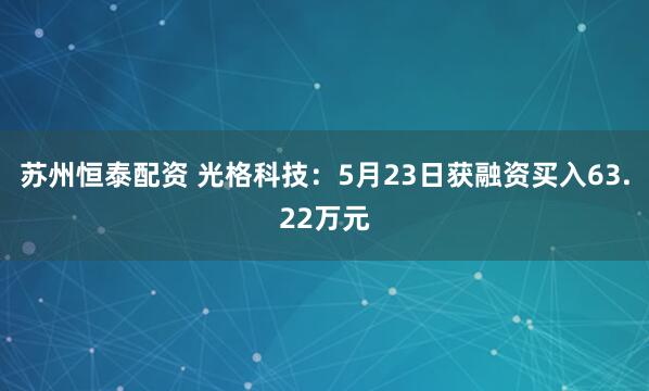苏州恒泰配资 光格科技：5月23日获融资买入63.22万元