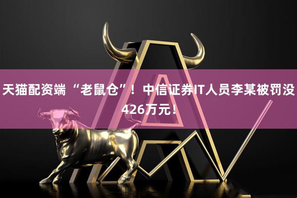天猫配资端 “老鼠仓”！中信证券IT人员李某被罚没426万元！