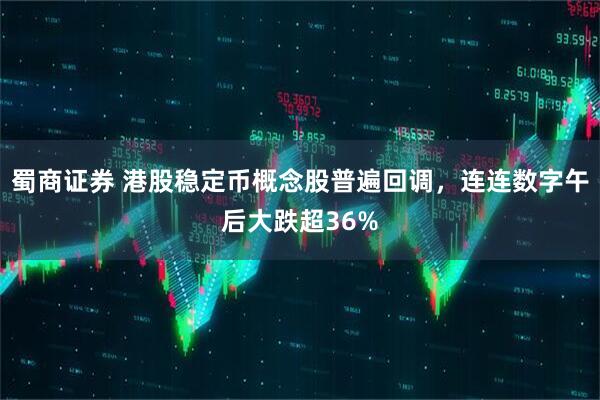 蜀商证券 港股稳定币概念股普遍回调，连连数字午后大跌超36%