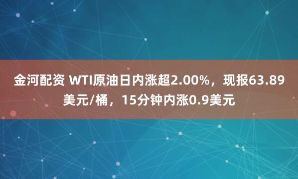 金河配资 WTI原油日内涨超2.00%，现报63.89美元/桶，15分钟内涨0.9美元