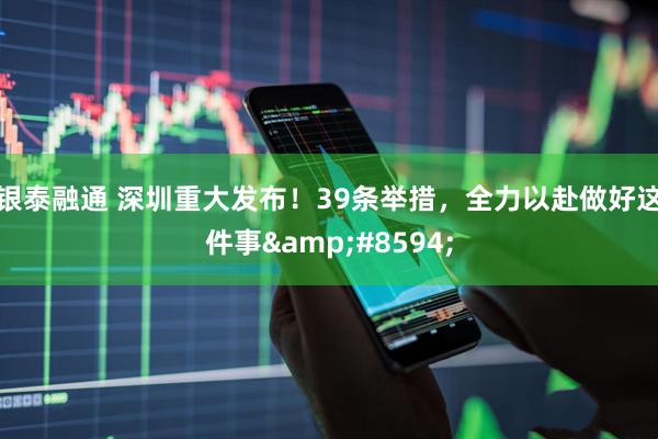 银泰融通 深圳重大发布！39条举措，全力以赴做好这件事&#8594;