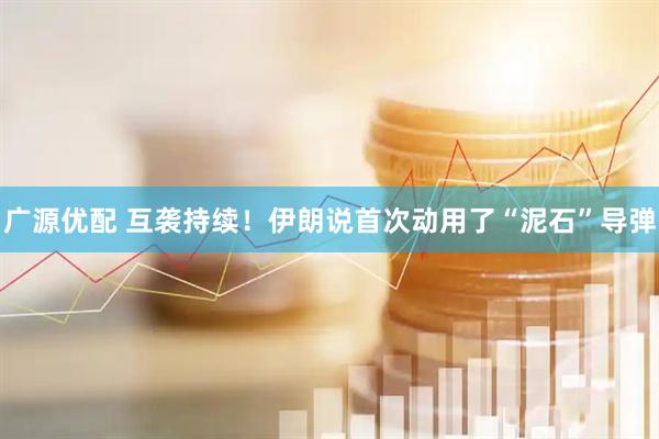 广源优配 互袭持续！伊朗说首次动用了“泥石”导弹