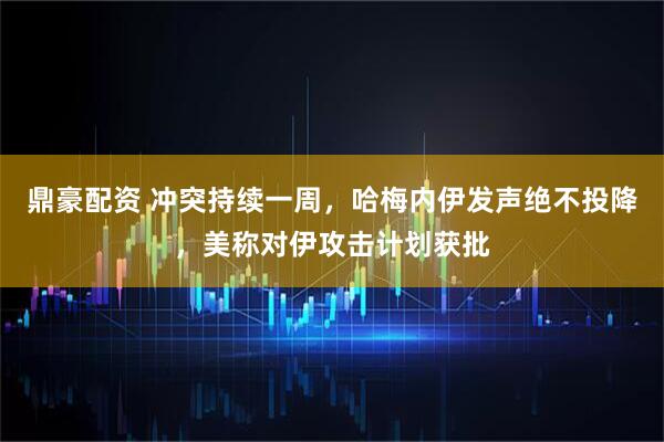 鼎豪配资 冲突持续一周，哈梅内伊发声绝不投降，美称对伊攻击计划获批