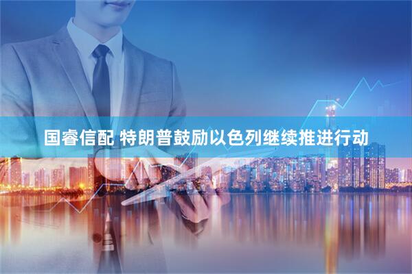 国睿信配 特朗普鼓励以色列继续推进行动