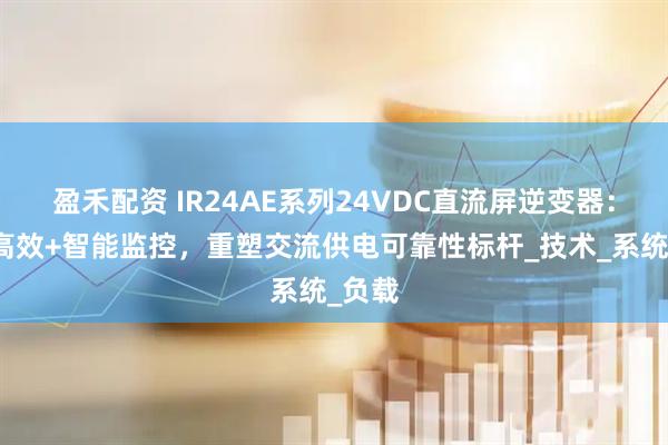 盈禾配资 IR24AE系列24VDC直流屏逆变器：高频高效+智能监控，重塑交流供电可靠性标杆_技术_系统_负载
