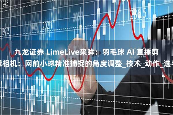 九龙证券 LimeLive来眸：羽毛球 AI 直播剪辑相机：网前小球精准捕捉的角度调整_技术_动作_选手