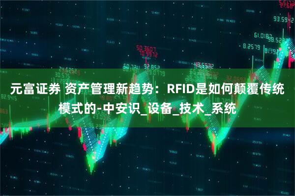 元富证券 资产管理新趋势：RFID是如何颠覆传统模式的-中安识_设备_技术_系统