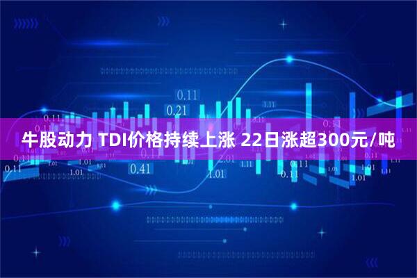 牛股动力 TDI价格持续上涨 22日涨超300元/吨