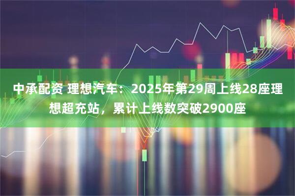 中承配资 理想汽车：2025年第29周上线28座理想超充站，累计上线数突破2900座