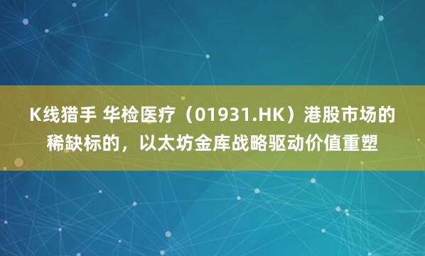 K线猎手 华检医疗（01931.HK）港股市场的稀缺标的，以太坊金库战略驱动价值重塑