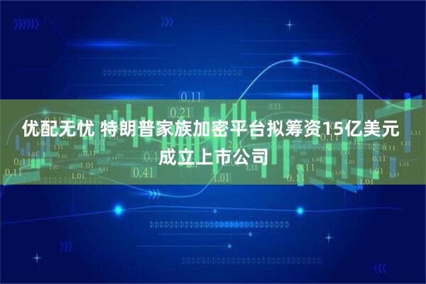优配无忧 特朗普家族加密平台拟筹资15亿美元 成立上市公司