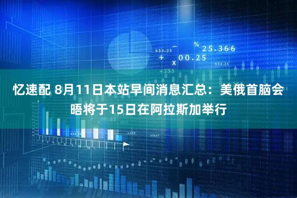 忆速配 8月11日本站早间消息汇总：美俄首脑会晤将于15日在阿拉斯加举行