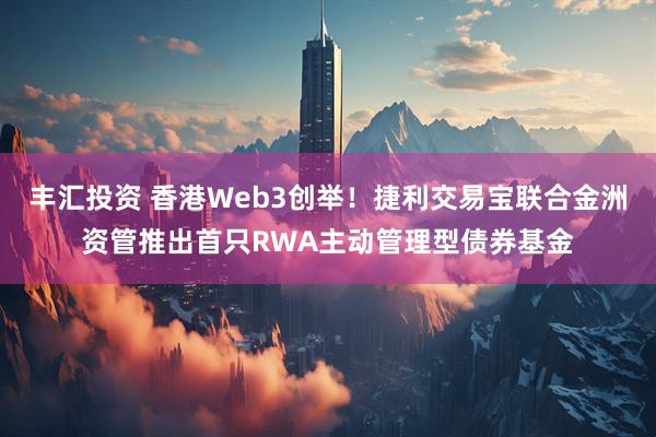 丰汇投资 香港Web3创举！捷利交易宝联合金洲资管推出首只RWA主动管理型债券基金