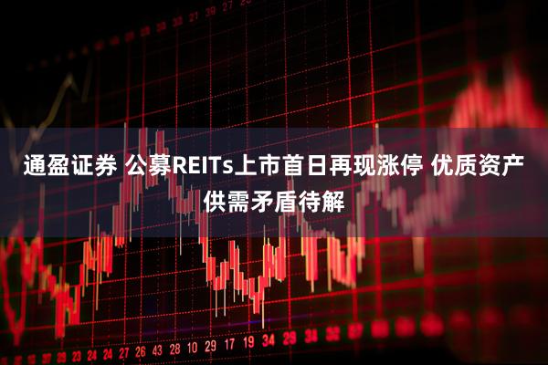 通盈证券 公募REITs上市首日再现涨停 优质资产供需矛盾待解