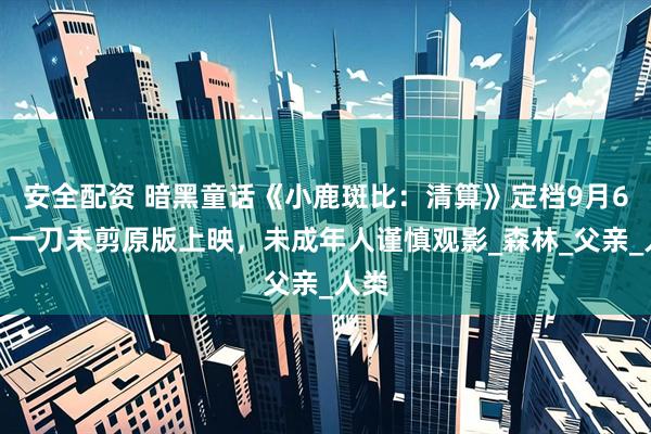 安全配资 暗黑童话《小鹿斑比：清算》定档9月6日，一刀未剪原版上映，未成年人谨慎观影_森林_父亲_人类