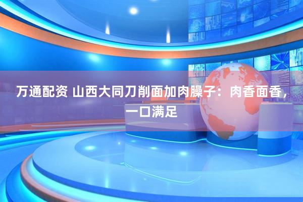 万通配资 山西大同刀削面加肉臊子：肉香面香，一口满足