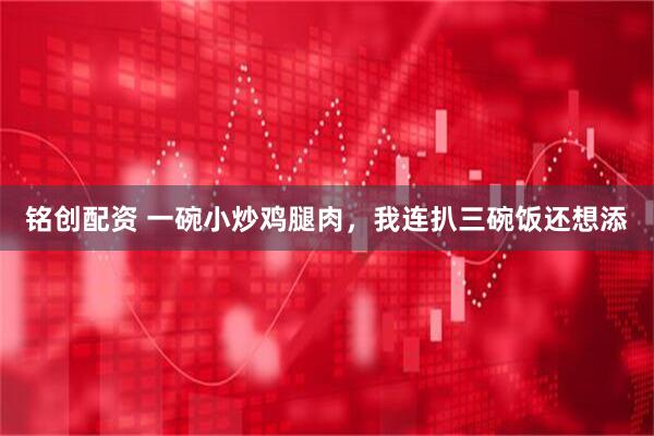 铭创配资 一碗小炒鸡腿肉，我连扒三碗饭还想添