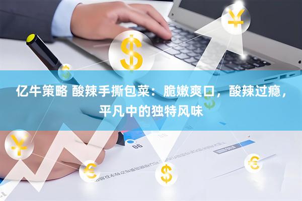 亿牛策略 酸辣手撕包菜：脆嫩爽口，酸辣过瘾，平凡中的独特风味