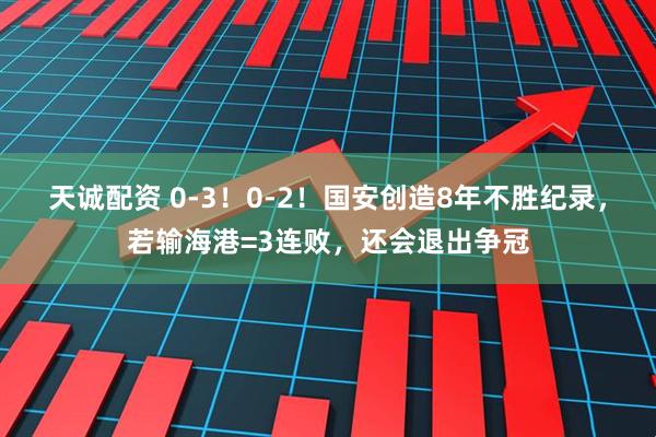 天诚配资 0-3！0-2！国安创造8年不胜纪录，若输海港=3连败，还会退出争冠