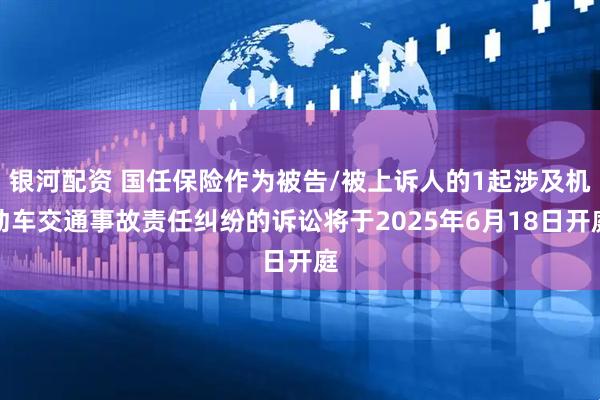 银河配资 国任保险作为被告/被上诉人的1起涉及机动车交通事故责任纠纷的诉讼将于2025年6月18日开庭