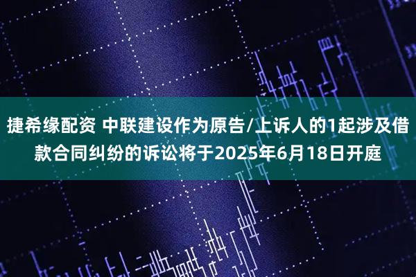 捷希缘配资 中联建设作为原告/上诉人的1起涉及借款合同纠纷的诉讼将于2025年6月18日开庭