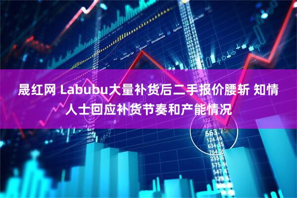 晟红网 Labubu大量补货后二手报价腰斩 知情人士回应补货节奏和产能情况
