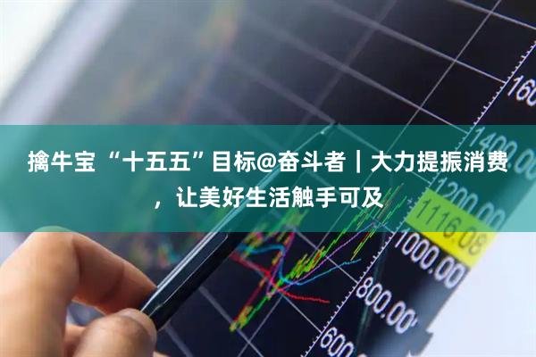 擒牛宝 “十五五”目标@奋斗者｜大力提振消费，让美好生活触手可及
