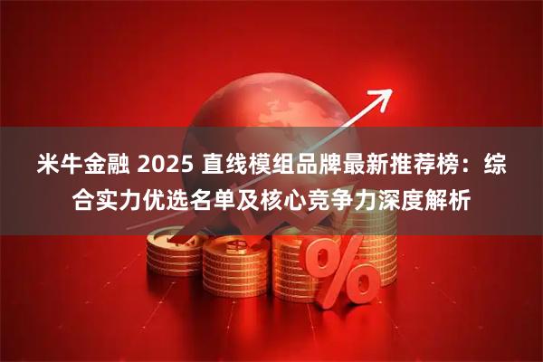 米牛金融 2025 直线模组品牌最新推荐榜：综合实力优选名单及核心竞争力深度解析