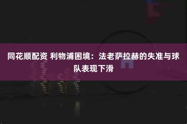 同花顺配资 利物浦困境：法老萨拉赫的失准与球队表现下滑