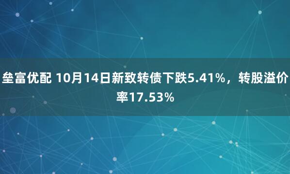 垒富优配 10月14日新致转债下跌5.41%，转股溢价率17.53%