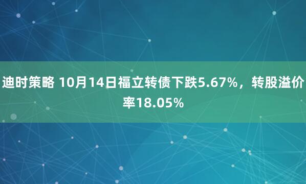 迪时策略 10月14日福立转债下跌5.67%，转股溢价率18.05%