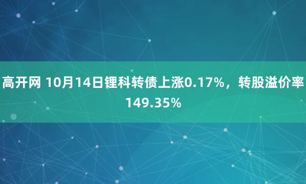 高开网 10月14日锂科转债上涨0.17%，转股溢价率149.35%