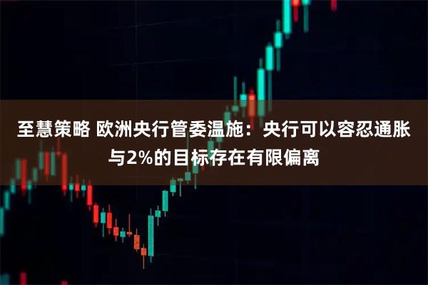 至慧策略 欧洲央行管委温施：央行可以容忍通胀与2%的目标存在有限偏离