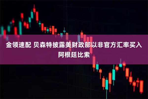 金领速配 贝森特披露美财政部以非官方汇率买入阿根廷比索