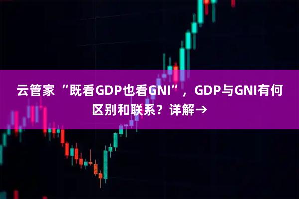云管家 “既看GDP也看GNI”，GDP与GNI有何区别和联系？详解→