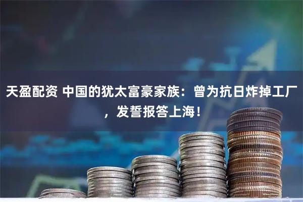 天盈配资 中国的犹太富豪家族：曾为抗日炸掉工厂，发誓报答上海！