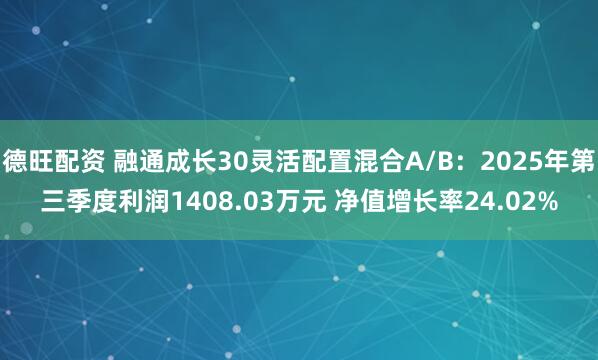 德旺配资 融通成长30灵活配置混合A/B：2025年第三季度利润1408.03万元 净值增长率24.02%