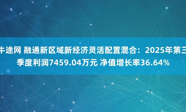 牛途网 融通新区域新经济灵活配置混合：2025年第三季度利润7459.04万元 净值增长率36.64%