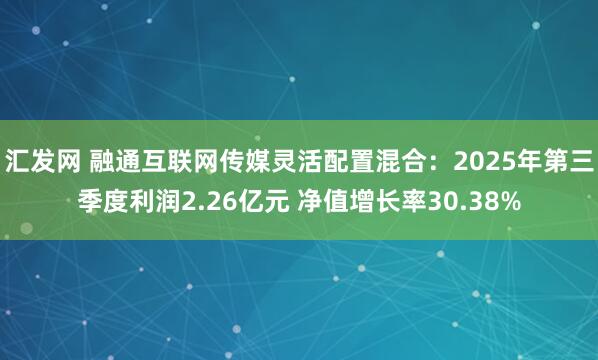 汇发网 融通互联网传媒灵活配置混合：2025年第三季度利润2.26亿元 净值增长率30.38%