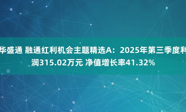 华盛通 融通红利机会主题精选A：2025年第三季度利润315.02万元 净值增长率41.32%