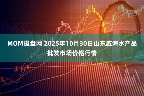 MOM操盘网 2025年10月30日山东威海水产品批发市场价格行情