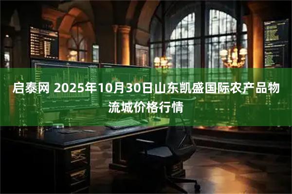 启泰网 2025年10月30日山东凯盛国际农产品物流城价格行情