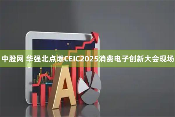 中股网 华强北点燃CEIC2025消费电子创新大会现场