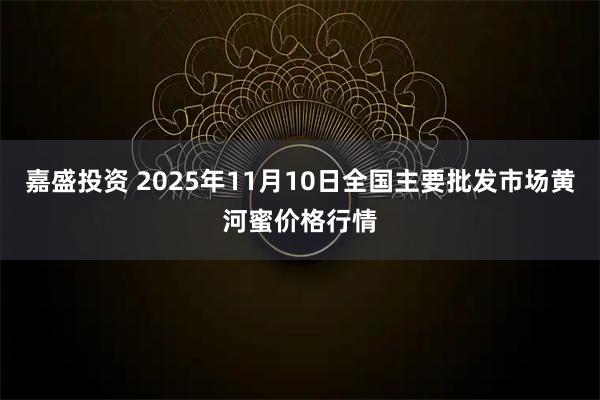 嘉盛投资 2025年11月10日全国主要批发市场黄河蜜价格行情