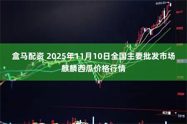 盒马配资 2025年11月10日全国主要批发市场麒麟西瓜价格行情