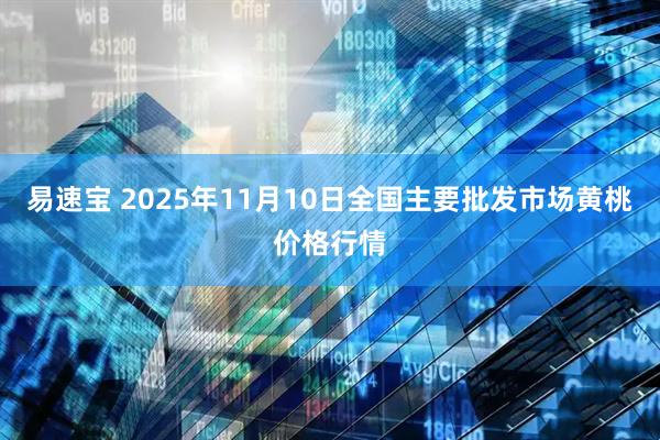 易速宝 2025年11月10日全国主要批发市场黄桃价格行情