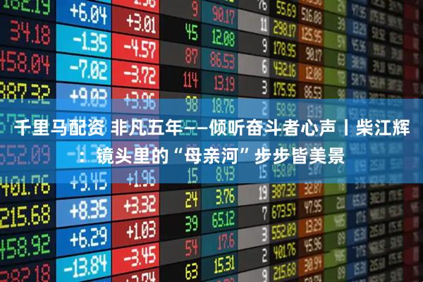 千里马配资 非凡五年——倾听奋斗者心声丨柴江辉：镜头里的“母亲河”步步皆美景