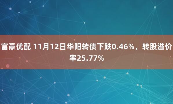 富豪优配 11月12日华阳转债下跌0.46%，转股溢价率25.77%