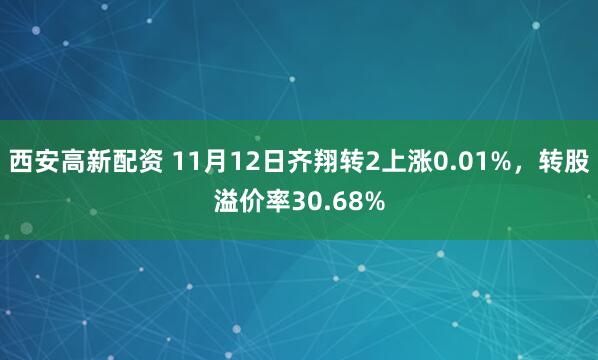 西安高新配资 11月12日齐翔转2上涨0.01%，转股溢价率30.68%
