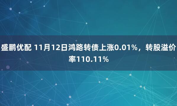盛鹏优配 11月12日鸿路转债上涨0.01%，转股溢价率110.11%